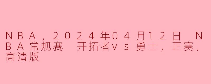 NBA，2024年04月12日 NBA常规赛 开拓者vs勇士，正赛，高清版